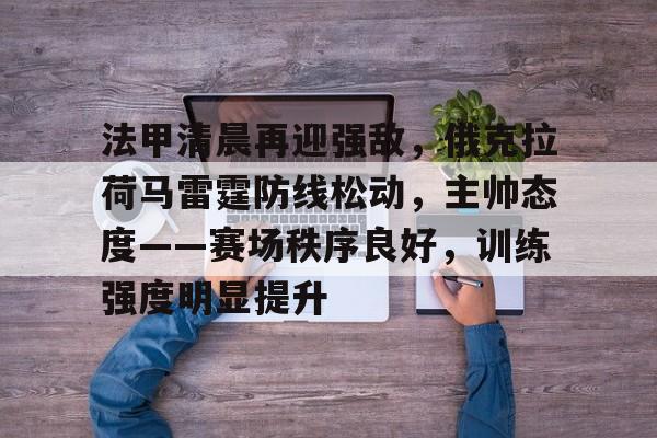 ag中国官网-法甲清晨再迎强敌，俄克拉荷马雷霆防线松动，主帅态度——赛场秩序良好，训练强度明显提升