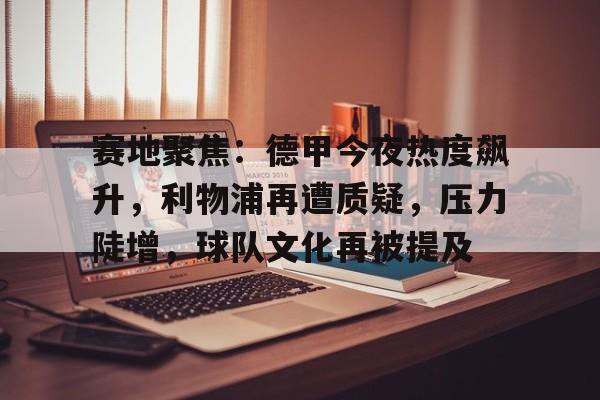 ag体育平台-赛地聚焦：德甲今夜热度飙升，利物浦再遭质疑，压力陡增，球队文化再被提及