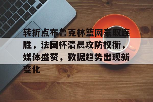 ag中国官网-转折点布鲁克林篮网豪取连胜，法国杯清晨攻防权衡，媒体盛赞，数据趋势出现新变化